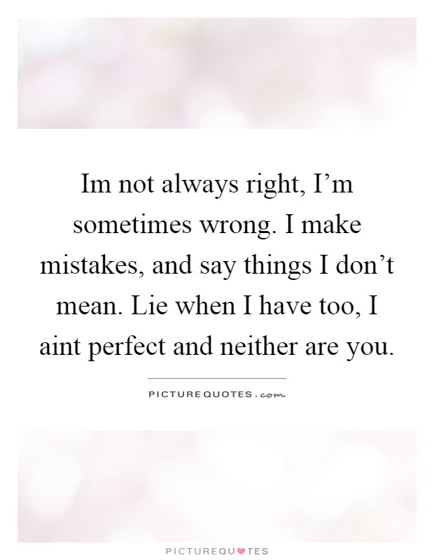 Im not always right, I'm sometimes wrong. I make mistakes, and say things I don't mean. Lie when I have too, I aint perfect and neither are you Picture Quote #1