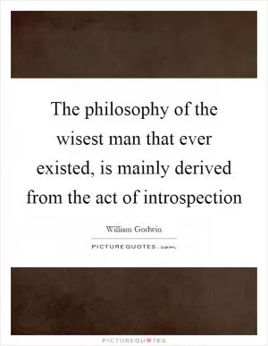 The philosophy of the wisest man that ever existed, is mainly derived from the act of introspection Picture Quote #1