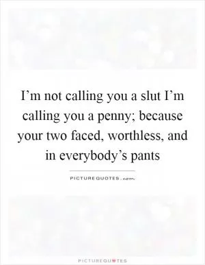 I’m not calling you a slut I’m calling you a penny; because your two faced, worthless, and in everybody’s pants Picture Quote #1