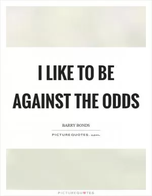 I like to be against the odds Picture Quote #1