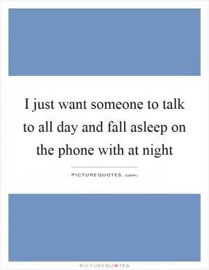 I just want someone to talk to all day and fall asleep on the phone with at night Picture Quote #1