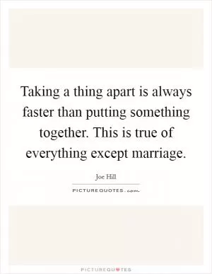 Taking a thing apart is always faster than putting something together. This is true of everything except marriage Picture Quote #1