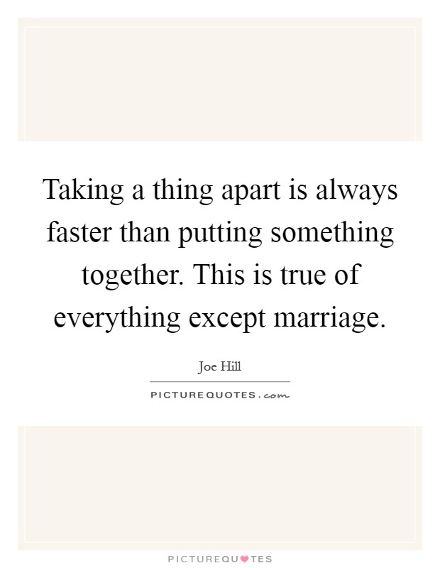 Taking a thing apart is always faster than putting something together. This is true of everything except marriage Picture Quote #1