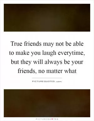 True friends may not be able to make you laugh everytime, but they will always be your friends, no matter what Picture Quote #1
