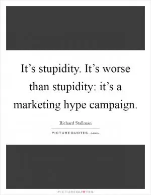 It’s stupidity. It’s worse than stupidity: it’s a marketing hype campaign Picture Quote #1
