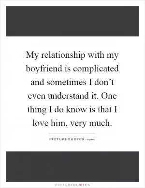 My relationship with my boyfriend is complicated and sometimes I don’t even understand it. One thing I do know is that I love him, very much Picture Quote #1