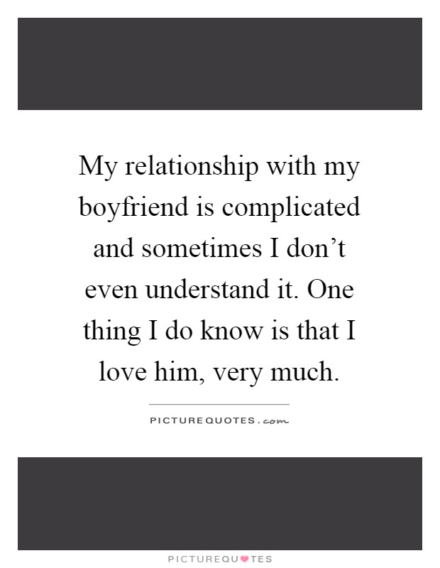 My relationship with my boyfriend is complicated and sometimes I don't even understand it. One thing I do know is that I love him, very much Picture Quote #1