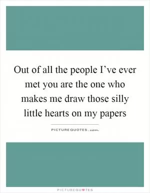Out of all the people I’ve ever met you are the one who makes me draw those silly little hearts on my papers Picture Quote #1