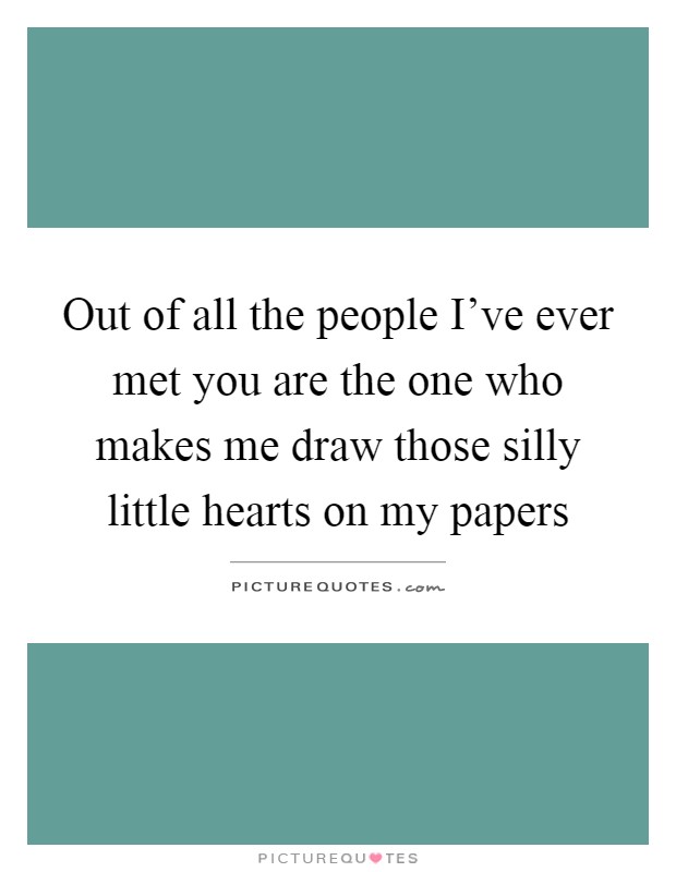 Out of all the people I’ve ever met you are the one who makes me draw those silly little hearts on my papers Picture Quote #1
