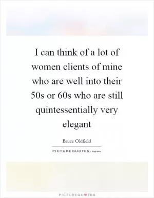 I can think of a lot of women clients of mine who are well into their 50s or 60s who are still quintessentially very elegant Picture Quote #1