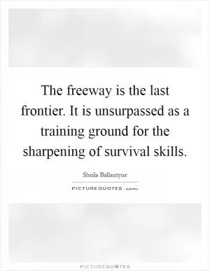 The freeway is the last frontier. It is unsurpassed as a training ground for the sharpening of survival skills Picture Quote #1