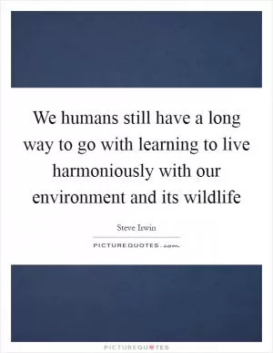 We humans still have a long way to go with learning to live harmoniously with our environment and its wildlife Picture Quote #1