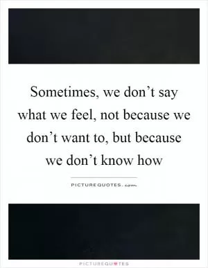 Sometimes, we don’t say what we feel, not because we don’t want to, but because we don’t know how Picture Quote #1