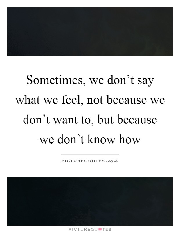 Sometimes, we don't say what we feel, not because we don't want to, but because we don't know how Picture Quote #1