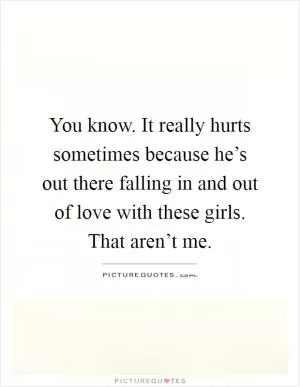 You know. It really hurts sometimes because he’s out there falling in and out of love with these girls. That aren’t me Picture Quote #1