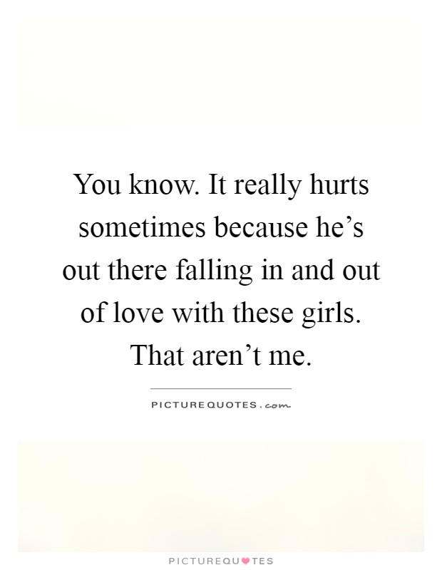 You know. It really hurts sometimes because he's out there falling in and out of love with these girls. That aren't me Picture Quote #1