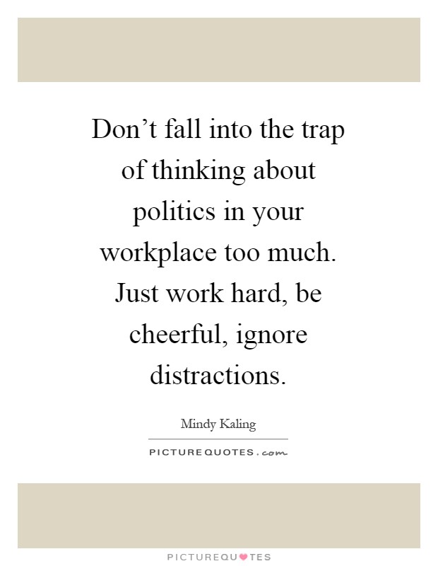 Don't fall into the trap of thinking about politics in your workplace too much. Just work hard, be cheerful, ignore distractions Picture Quote #1