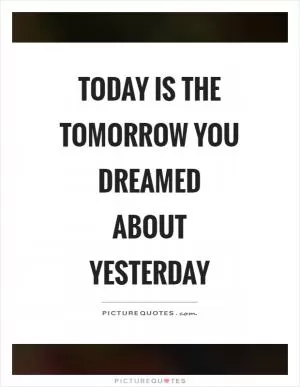 Today is the tomorrow you dreamed about yesterday Picture Quote #1