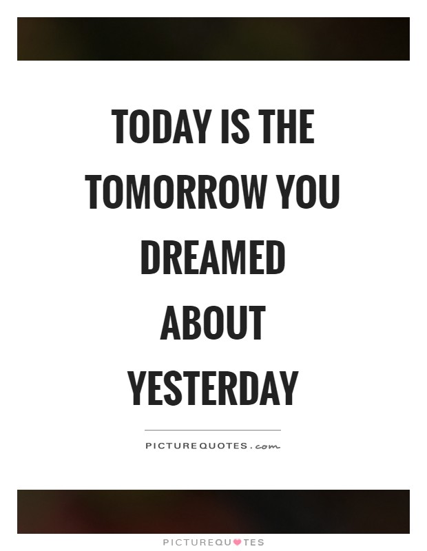 Today is the tomorrow you dreamed about yesterday Picture Quote #1