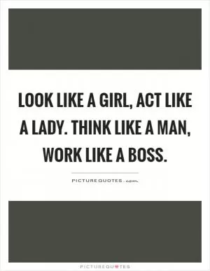 Look like a girl, act like a lady. Think like a man, work like a boss Picture Quote #1