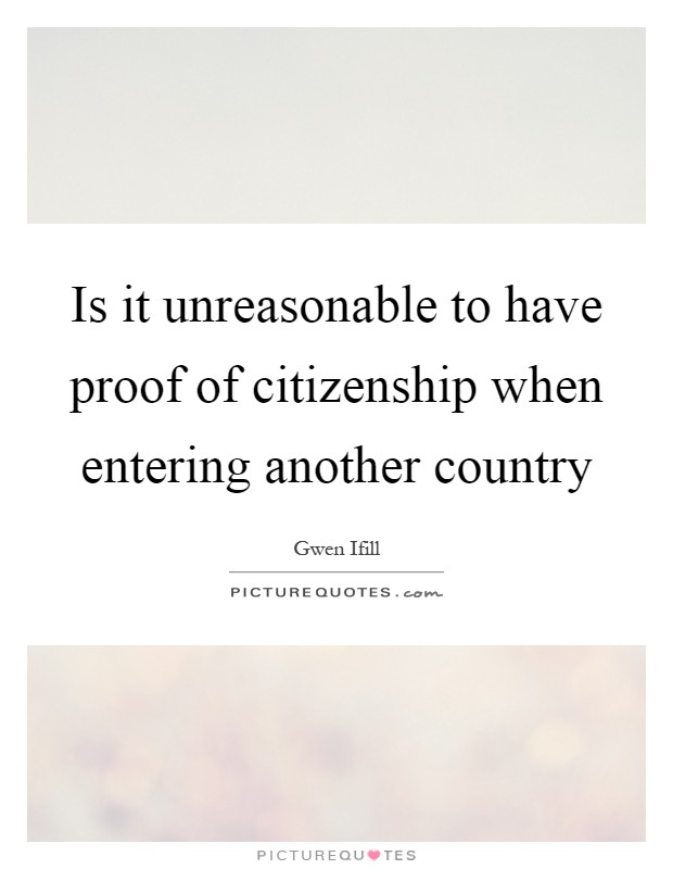 Is it unreasonable to have proof of citizenship when entering another country Picture Quote #1