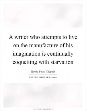 A writer who attempts to live on the manufacture of his imagination is continually coquetting with starvation Picture Quote #1