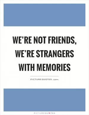 We’re not friends, we’re strangers with memories Picture Quote #1