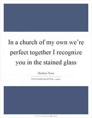 In a church of my own we’re perfect together I recognize you in the stained glass Picture Quote #1