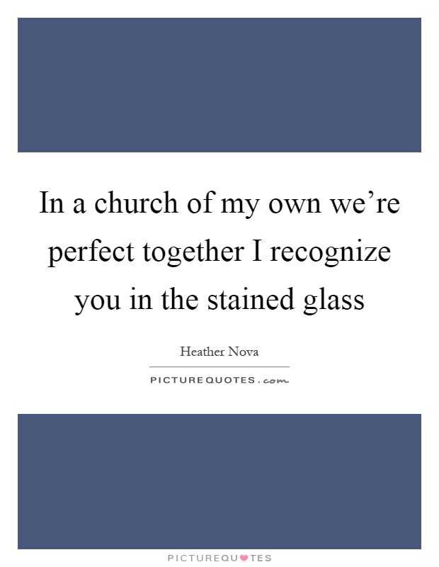 In a church of my own we're perfect together I recognize you in the stained glass Picture Quote #1