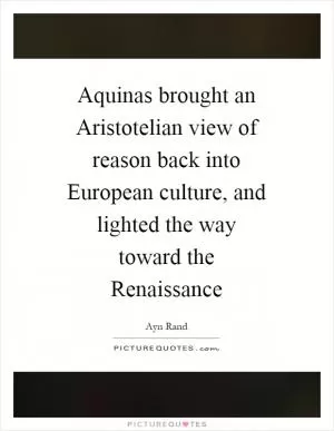Aquinas brought an Aristotelian view of reason back into European culture, and lighted the way toward the Renaissance Picture Quote #1