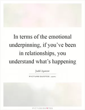 In terms of the emotional underpinning, if you’ve been in relationships, you understand what’s happening Picture Quote #1