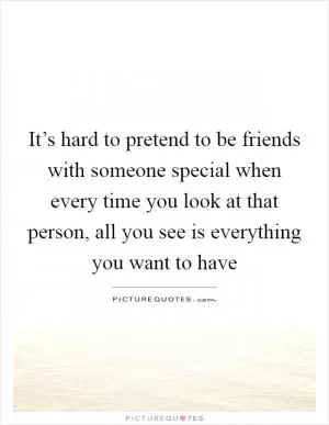 It’s hard to pretend to be friends with someone special when every time you look at that person, all you see is everything you want to have Picture Quote #1