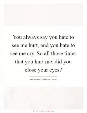 You always say you hate to see me hurt, and you hate to see me cry. So all those times that you hurt me, did you close your eyes? Picture Quote #1