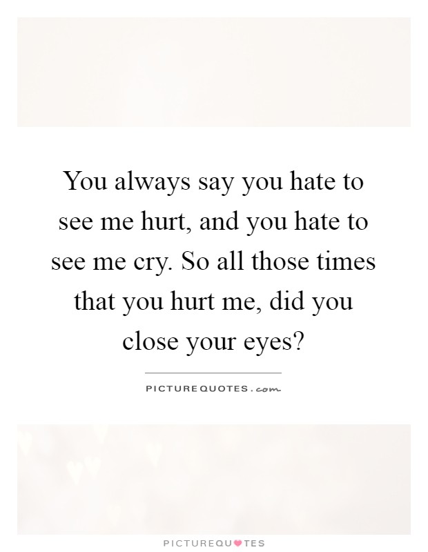You always say you hate to see me hurt, and you hate to see me cry. So all those times that you hurt me, did you close your eyes? Picture Quote #1