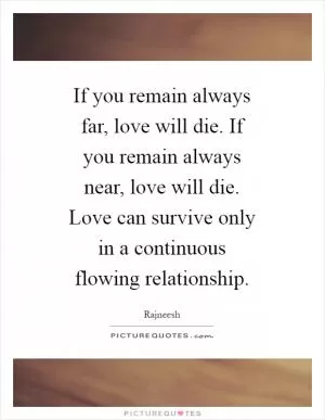 If you remain always far, love will die. If you remain always near, love will die. Love can survive only in a continuous flowing relationship Picture Quote #1