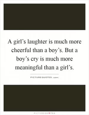 A girl’s laughter is much more cheerful than a boy’s. But a boy’s cry is much more meaningful than a girl’s Picture Quote #1
