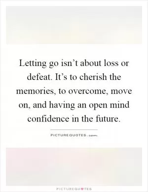 Letting go isn’t about loss or defeat. It’s to cherish the memories, to overcome, move on, and having an open mind confidence in the future Picture Quote #1