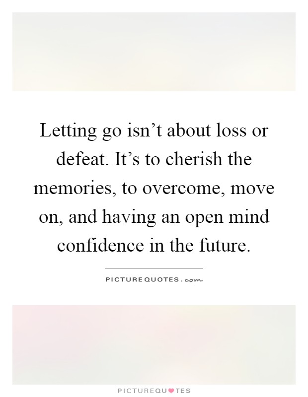 Letting go isn't about loss or defeat. It's to cherish the memories, to overcome, move on, and having an open mind confidence in the future Picture Quote #1