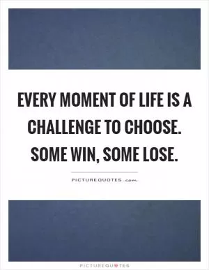 Every moment of life is a challenge to choose. Some win, some lose Picture Quote #1