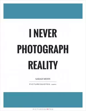 I never photograph reality Picture Quote #1