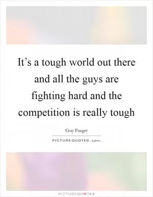 It’s a tough world out there and all the guys are fighting hard and the competition is really tough Picture Quote #1