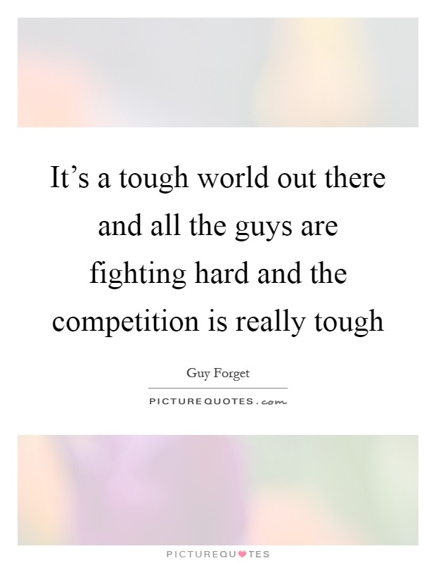 It's a tough world out there and all the guys are fighting hard and the competition is really tough Picture Quote #1