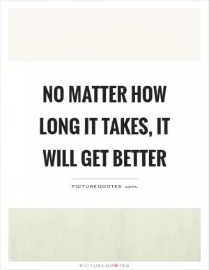 No matter how long it takes, it will get better Picture Quote #1