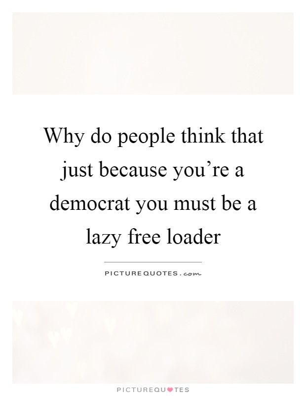 Why do people think that just because you're a democrat you must be a lazy free loader Picture Quote #1