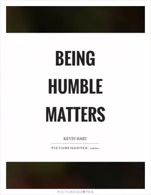 Being humble matters Picture Quote #1