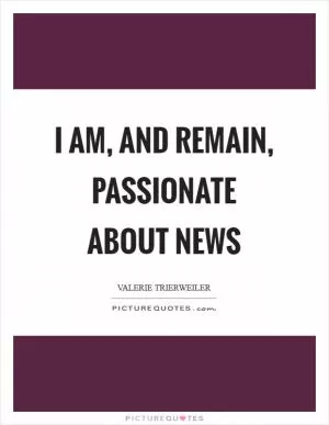 I am, and remain, passionate about news Picture Quote #1