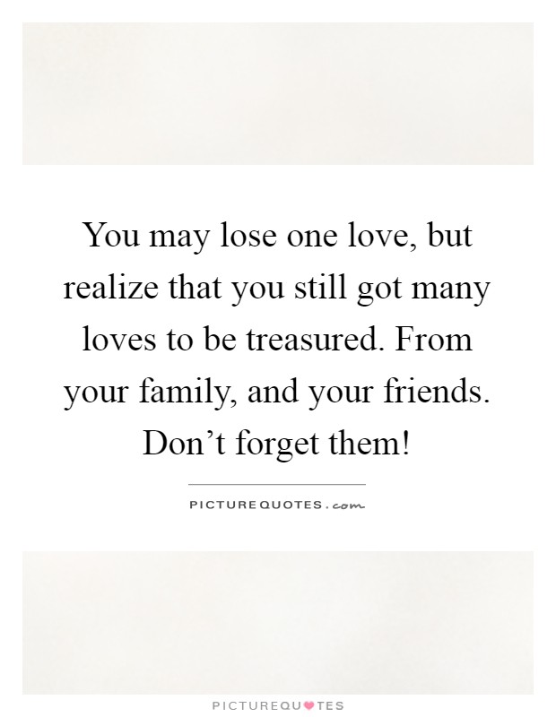 You may lose one love, but realize that you still got many loves to be treasured. From your family, and your friends. Don't forget them! Picture Quote #1