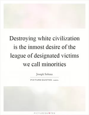 Destroying white civilization is the inmost desire of the league of designated victims we call minorities Picture Quote #1