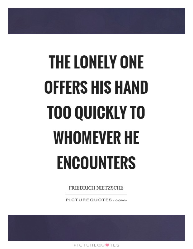 The lonely one offers his hand too quickly to whomever he encounters Picture Quote #1