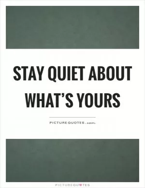 Stay quiet about what’s yours Picture Quote #1